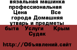 вязальная машинка профессиональная › Цена ­ 15 000 - Все города Домашняя утварь и предметы быта » Услуги   . Крым,Судак